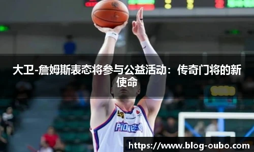 大卫-詹姆斯表态将参与公益活动：传奇门将的新使命