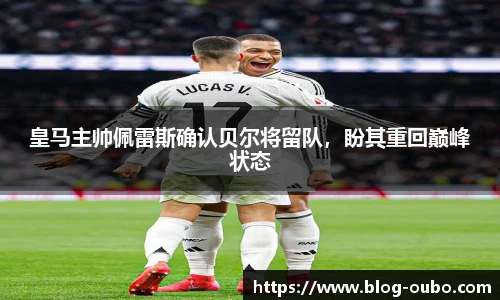 皇马主帅佩雷斯确认贝尔将留队，盼其重回巅峰状态