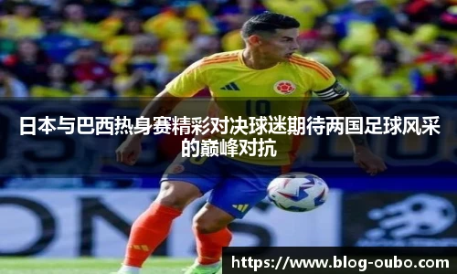 日本与巴西热身赛精彩对决球迷期待两国足球风采的巅峰对抗
