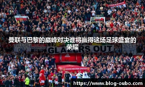 曼联与巴黎的巅峰对决谁将赢得这场足球盛宴的荣耀