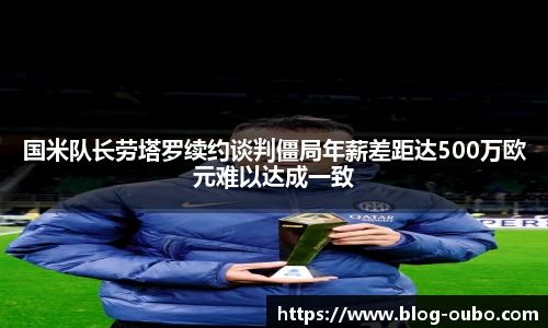 国米队长劳塔罗续约谈判僵局年薪差距达500万欧元难以达成一致