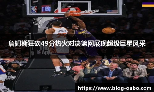詹姆斯狂砍49分热火对决篮网展现超级巨星风采