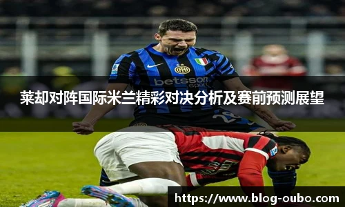 莱却对阵国际米兰精彩对决分析及赛前预测展望