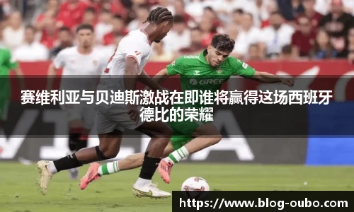 赛维利亚与贝迪斯激战在即谁将赢得这场西班牙德比的荣耀