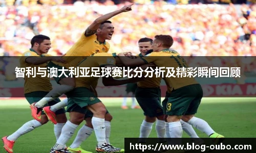 智利与澳大利亚足球赛比分分析及精彩瞬间回顾