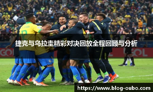 捷克与乌拉圭精彩对决回放全程回顾与分析