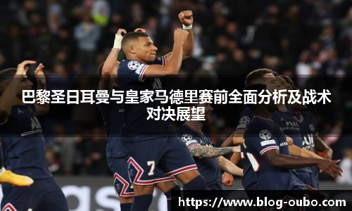 巴黎圣日耳曼与皇家马德里赛前全面分析及战术对决展望