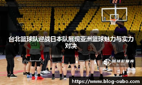台北篮球队迎战日本队展现亚洲篮球魅力与实力对决